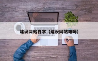 达州建设网站自学（建设网站难吗）