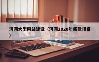 达州河间大型网站建设（河间2020年新建项目）
