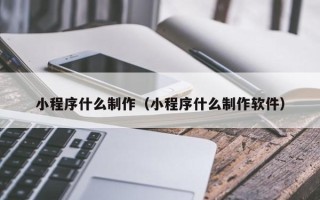 达州小程序什么制作（小程序什么制作软件）