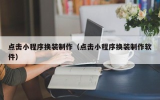 达州点击小程序换装制作（点击小程序换装制作软件）