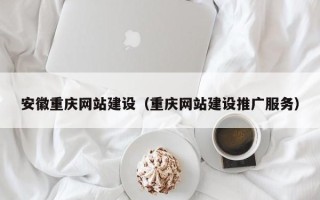 达州安徽重庆网站建设（重庆网站建设推广服务）