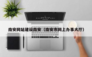 达州南安网站建设南安（南安市网上办事大厅）