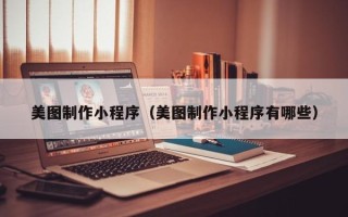 达州美图制作小程序（美图制作小程序有哪些）