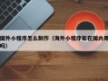 达州国外小程序怎么制作（海外小程序能在国内用吗）
