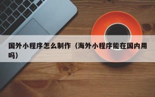 达州国外小程序怎么制作（海外小程序能在国内用吗）