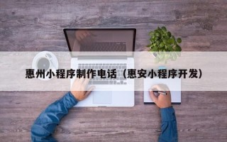 达州惠州小程序制作电话（惠安小程序开发）