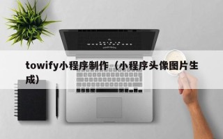达州towify小程序制作（小程序头像图片生成）