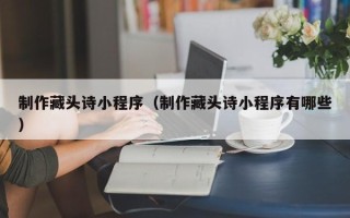 达州制作藏头诗小程序（制作藏头诗小程序有哪些）