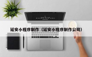 达州延安小程序制作（延安小程序制作公司）