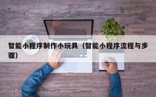 达州智能小程序制作小玩具（智能小程序流程与步骤）