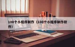达州100个小程序制作（100个小程序制作软件）